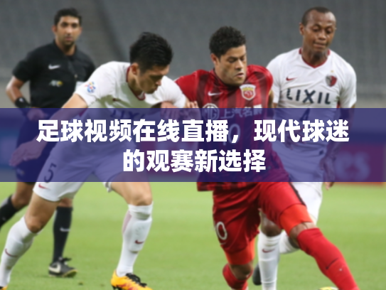 足球视频在线直播，现代球迷的观赛新选择