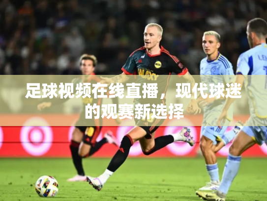 足球视频在线直播，现代球迷的观赛新选择