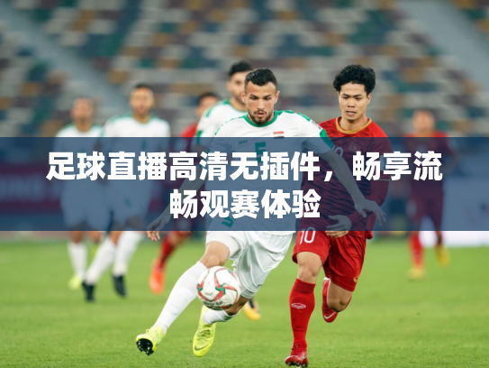 足球直播高清无插件，畅享流畅观赛体验