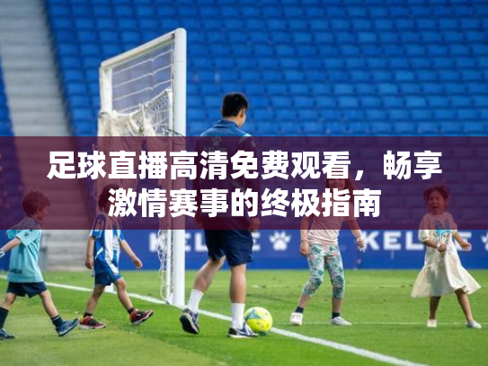 足球直播高清免费观看，畅享激情赛事的终极指南