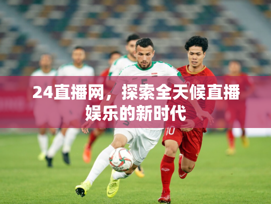 24直播网，探索全天候直播娱乐的新时代