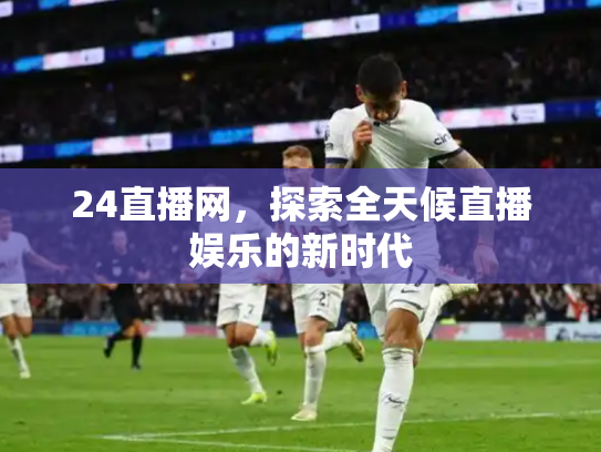 24直播网，探索全天候直播娱乐的新时代