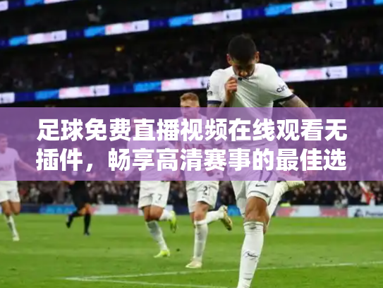 足球免费直播视频在线观看无插件，畅享高清赛事的最佳选择