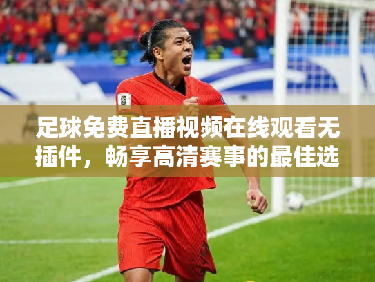 足球免费直播视频在线观看无插件，畅享高清赛事的最佳选择