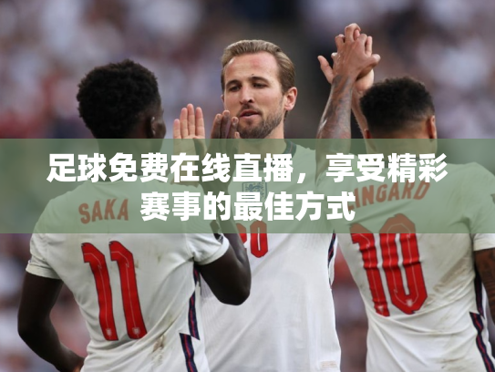 足球免费在线直播，享受精彩赛事的最佳方式