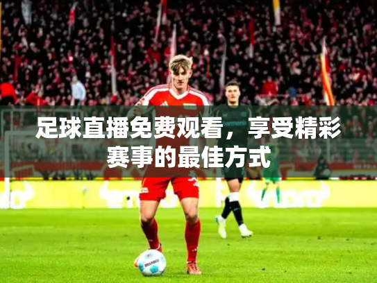 足球直播免费观看，享受精彩赛事的最佳方式