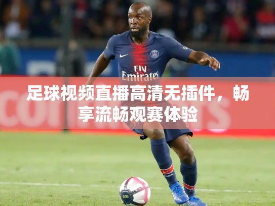 足球视频直播高清无插件，畅享流畅观赛体验
