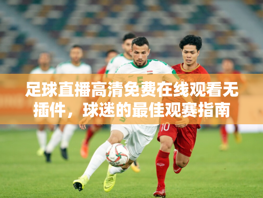 足球直播高清免费在线观看无插件，球迷的最佳观赛指南