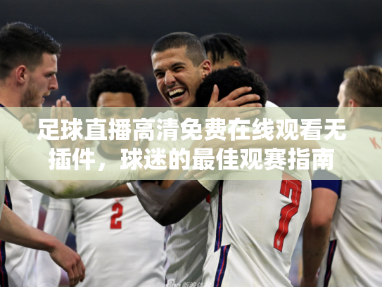 足球直播高清免费在线观看无插件，球迷的最佳观赛指南