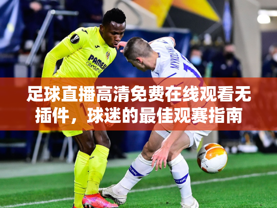 足球直播高清免费在线观看无插件，球迷的最佳观赛指南
