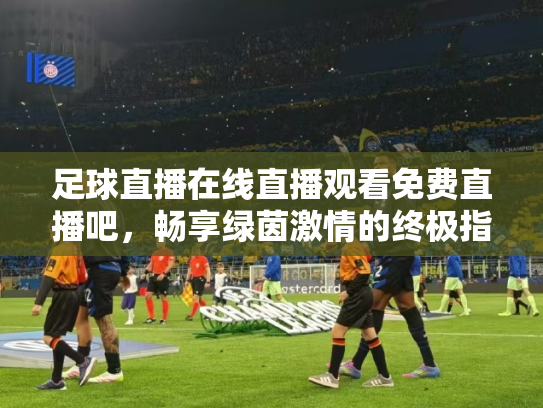 足球直播在线直播观看免费直播吧，畅享绿茵激情的终极指南