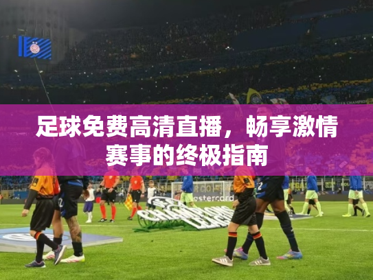 足球免费高清直播，畅享激情赛事的终极指南