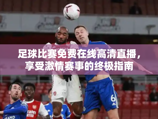 足球比赛免费在线高清直播，享受激情赛事的终极指南