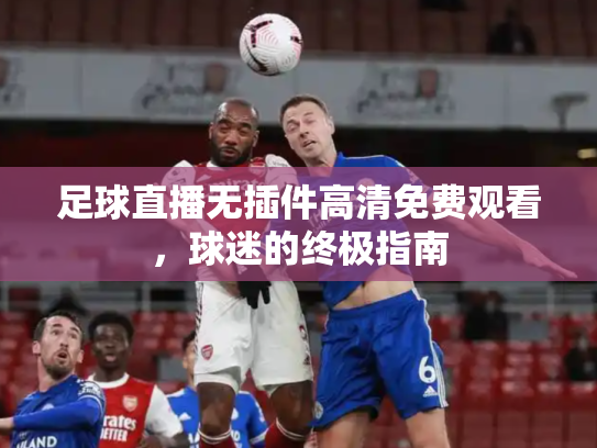 足球直播无插件高清免费观看，球迷的终极指南