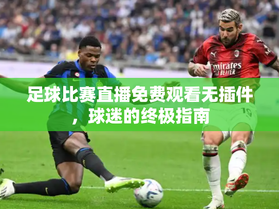 足球比赛直播免费观看无插件，球迷的终极指南