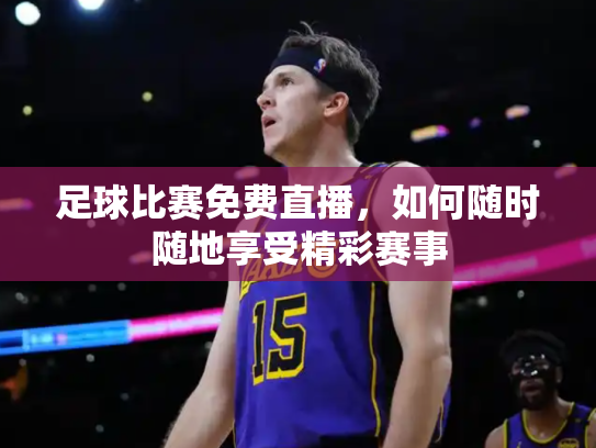 足球比赛免费直播，如何随时随地享受精彩赛事