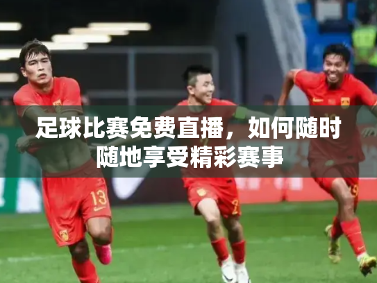 足球比赛免费直播，如何随时随地享受精彩赛事