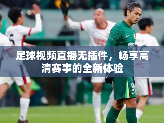 足球视频直播无插件，畅享高清赛事的全新体验