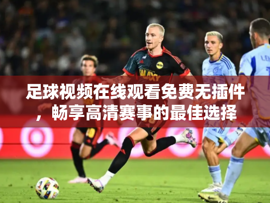足球视频在线观看免费无插件，畅享高清赛事的最佳选择