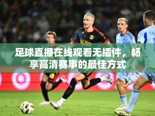 足球直播在线观看无插件，畅享高清赛事的最佳方式