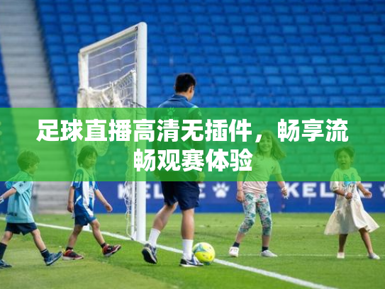 足球直播高清无插件，畅享流畅观赛体验