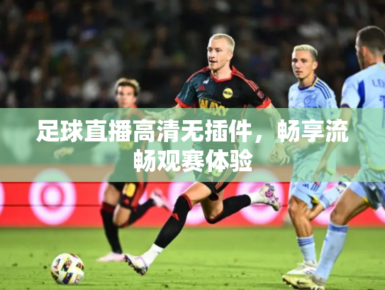 足球直播高清无插件，畅享流畅观赛体验