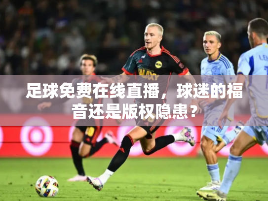 足球免费在线直播，球迷的福音还是版权隐患？