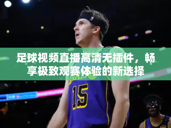 足球视频直播高清无插件，畅享极致观赛体验的新选择