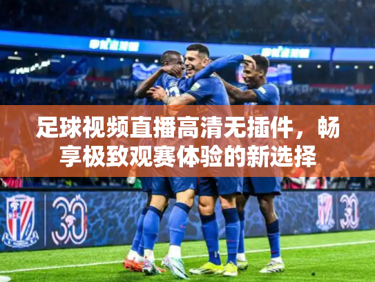 足球视频直播高清无插件，畅享极致观赛体验的新选择