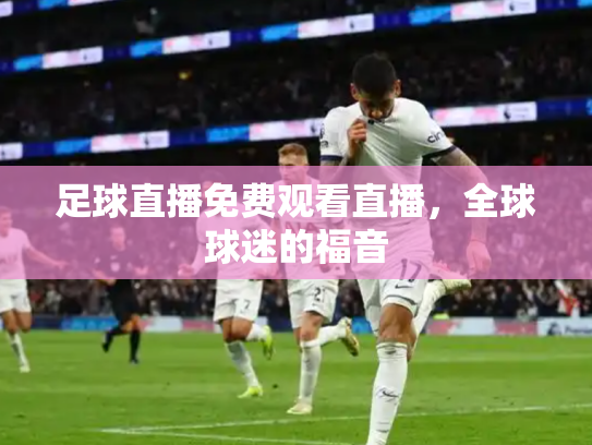 足球直播免费观看直播，全球球迷的福音