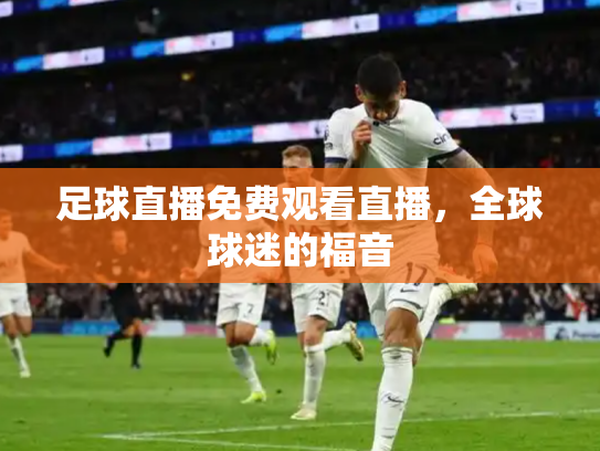 足球直播免费观看直播，全球球迷的福音