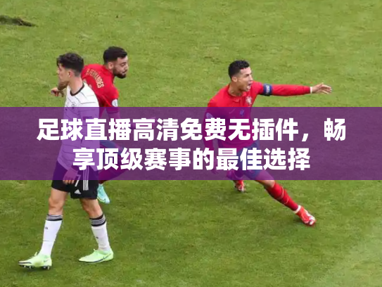 足球直播高清免费无插件，畅享顶级赛事的最佳选择