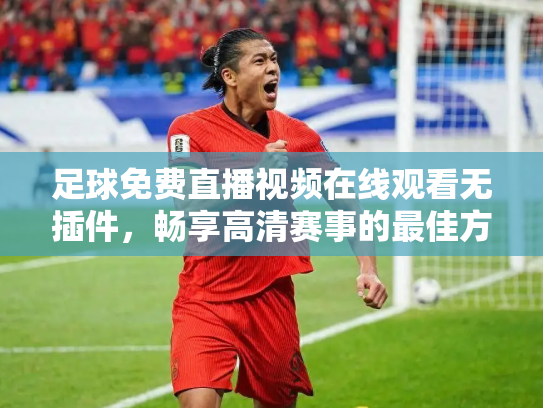 足球免费直播视频在线观看无插件，畅享高清赛事的最佳方式