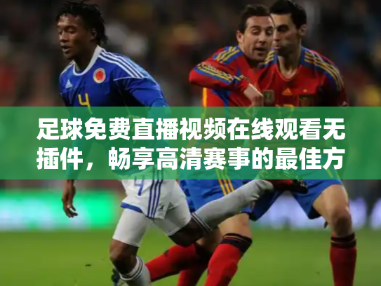 足球免费直播视频在线观看无插件，畅享高清赛事的最佳方式
