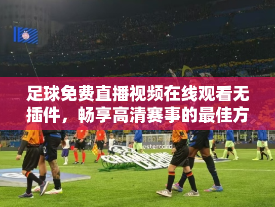 足球免费直播视频在线观看无插件，畅享高清赛事的最佳方式