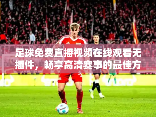足球免费直播视频在线观看无插件，畅享高清赛事的最佳方式
