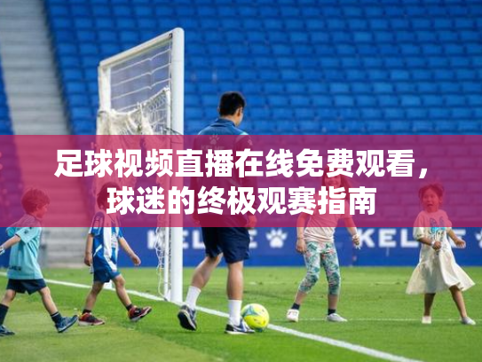 足球视频直播在线免费观看，球迷的终极观赛指南