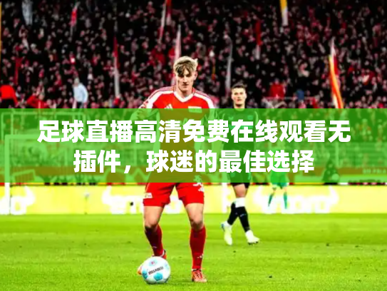 足球直播高清免费在线观看无插件，球迷的最佳选择