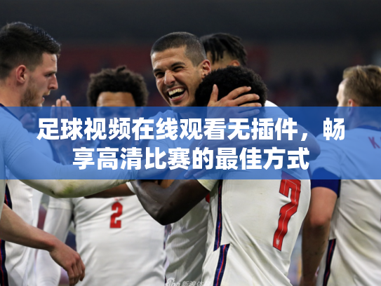 足球视频在线观看无插件，畅享高清比赛的最佳方式