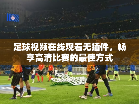 足球视频在线观看无插件，畅享高清比赛的最佳方式