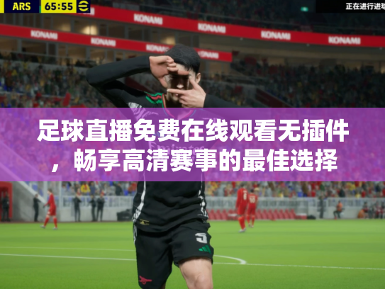 足球直播免费在线观看无插件，畅享高清赛事的最佳选择