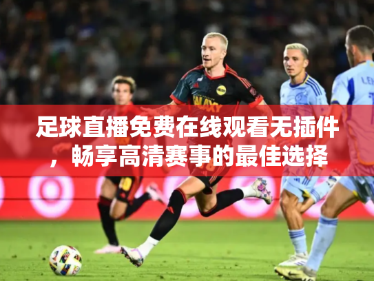 足球直播免费在线观看无插件，畅享高清赛事的最佳选择