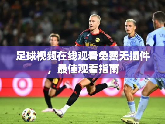 足球视频在线观看免费无插件，最佳观看指南
