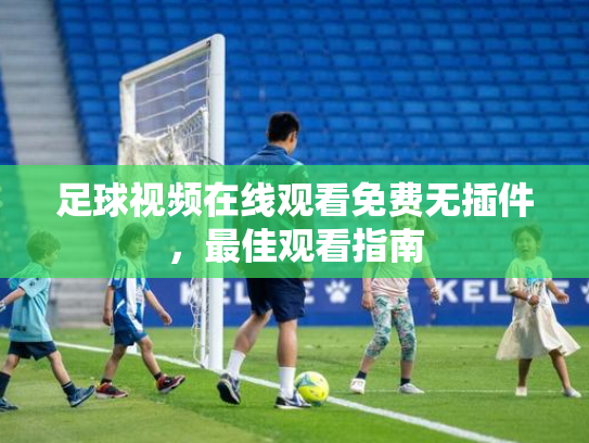 足球视频在线观看免费无插件，最佳观看指南