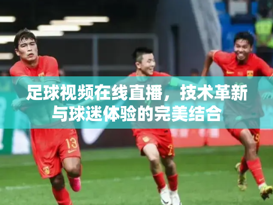 足球视频在线直播，技术革新与球迷体验的完美结合