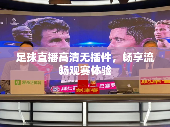 足球直播高清无插件，畅享流畅观赛体验