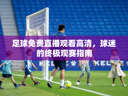 足球免费直播观看高清，球迷的终极观赛指南