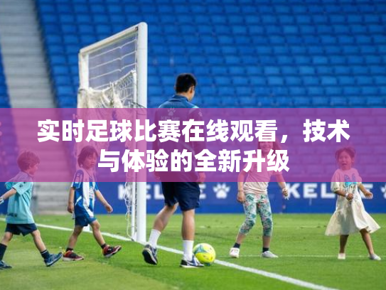 实时足球比赛在线观看，技术与体验的全新升级