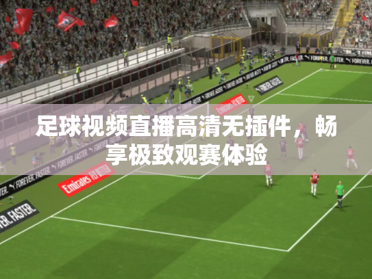 足球视频直播高清无插件，畅享极致观赛体验