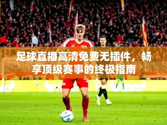足球直播高清免费无插件，畅享顶级赛事的终极指南